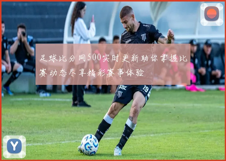 足球比分网500实时更新助你掌握比赛动态尽享精彩赛事体验