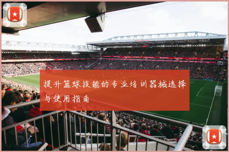 提升篮球技能的专业培训器械选择与使用指南