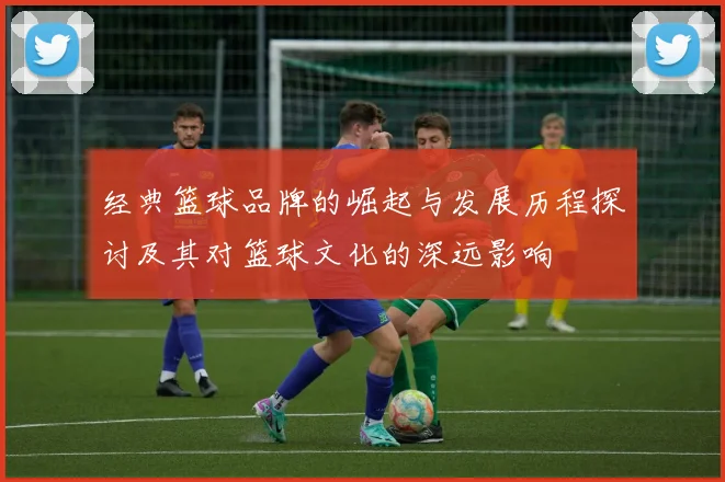 经典篮球品牌的崛起与发展历程探讨及其对篮球文化的深远影响