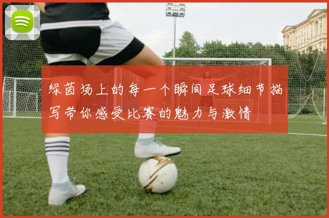 绿茵场上的每一个瞬间足球细节描写带你感受比赛的魅力与激情