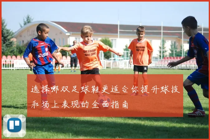 选择哪双足球鞋更适合你提升球技和场上表现的全面指南