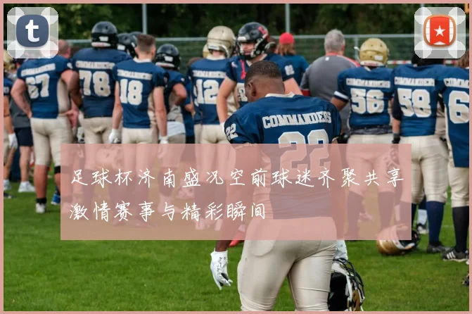 足球杯济南盛况空前球迷齐聚共享激情赛事与精彩瞬间