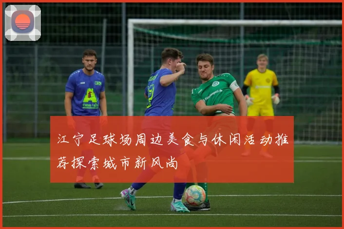江宁足球场周边美食与休闲活动推荐探索城市新风尚