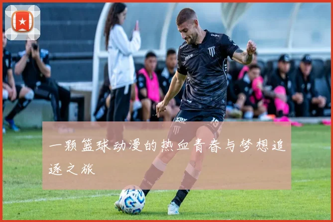 一颗篮球动漫的热血青春与梦想追逐之旅