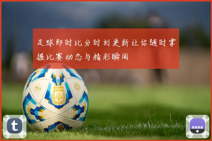 足球即时比分时刻更新让你随时掌握比赛动态与精彩瞬间