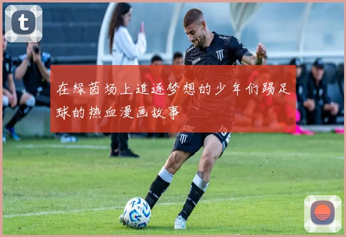 在绿茵场上追逐梦想的少年们踢足球的热血漫画故事