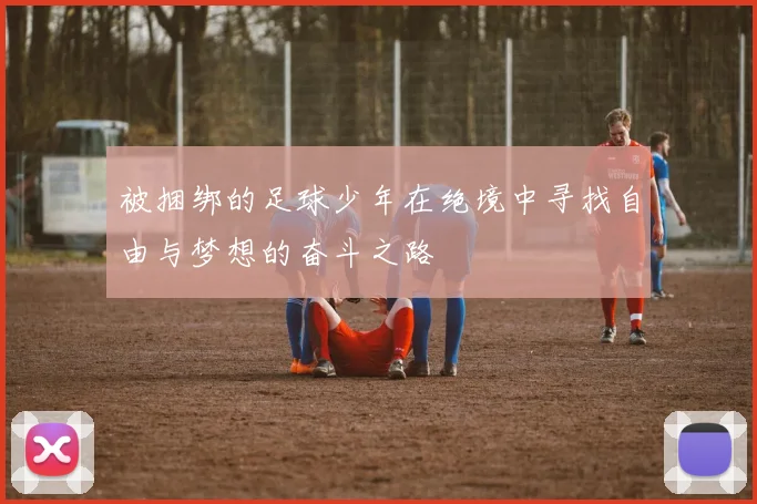 被捆绑的足球少年在绝境中寻找自由与梦想的奋斗之路