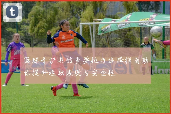 篮球手护具的重要性与选择指南助你提升运动表现与安全性