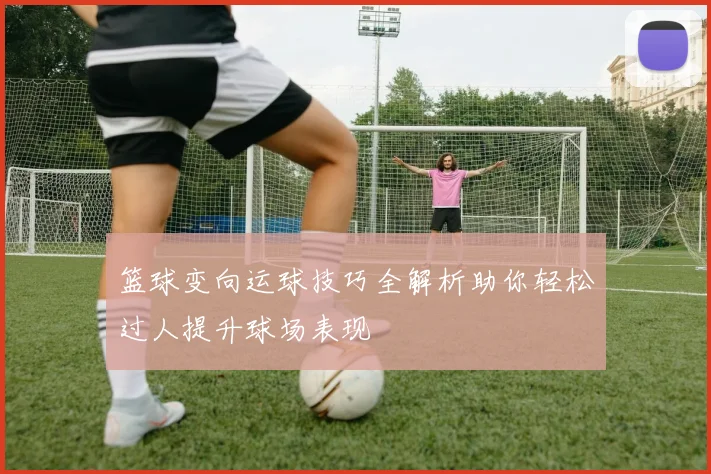 篮球变向运球技巧全解析助你轻松过人提升球场表现