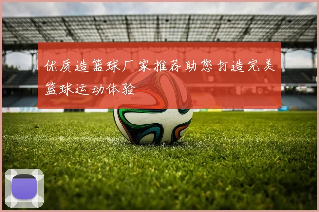 优质造篮球厂家推荐助您打造完美篮球运动体验