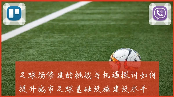 足球场修建的挑战与机遇探讨如何提升城市足球基础设施建设水平