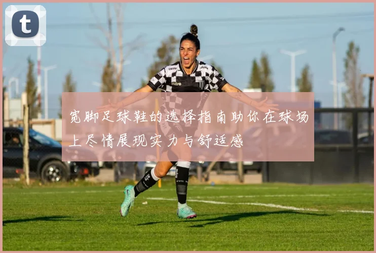 宽脚足球鞋的选择指南助你在球场上尽情展现实力与舒适感