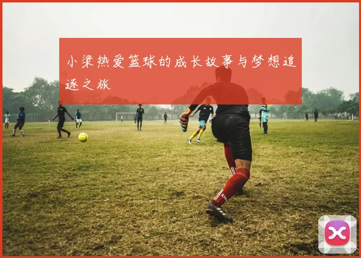 小梁热爱篮球的成长故事与梦想追逐之旅