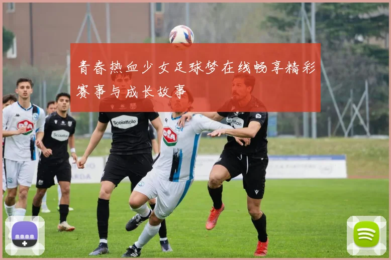 青春热血少女足球梦在线畅享精彩赛事与成长故事