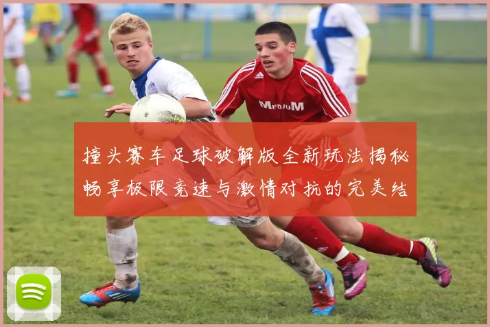 撞头赛车足球破解版全新玩法揭秘畅享极限竞速与激情对抗的完美结合