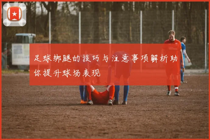足球绑腿的技巧与注意事项解析助你提升球场表现
