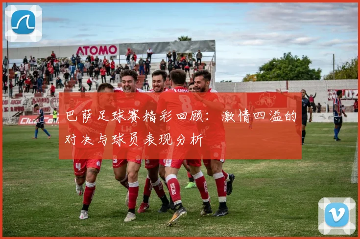 巴萨足球赛精彩回顾：激情四溢的对决与球员表现分析