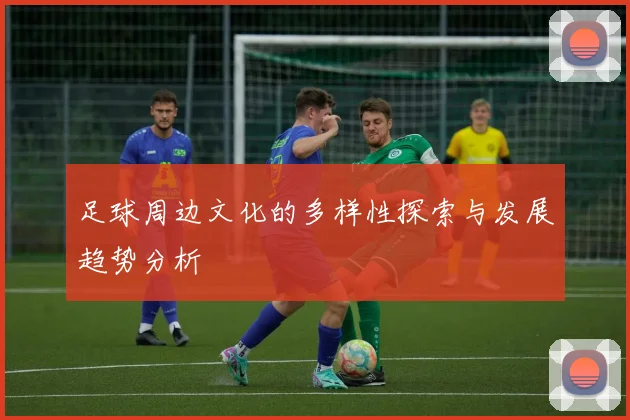 足球周边文化的多样性探索与发展趋势分析