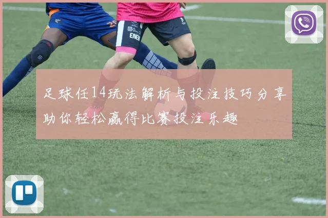 足球任14玩法解析与投注技巧分享助你轻松赢得比赛投注乐趣