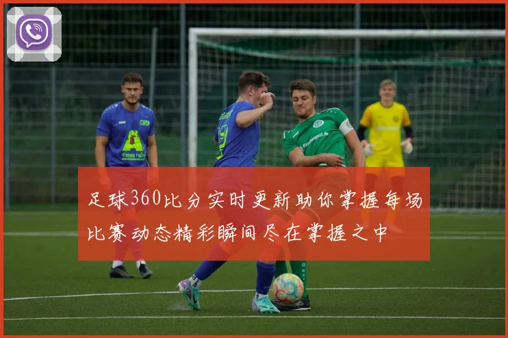 足球360比分实时更新助你掌握每场比赛动态精彩瞬间尽在掌握之中