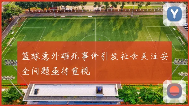 篮球意外砸死事件引发社会关注安全问题亟待重视